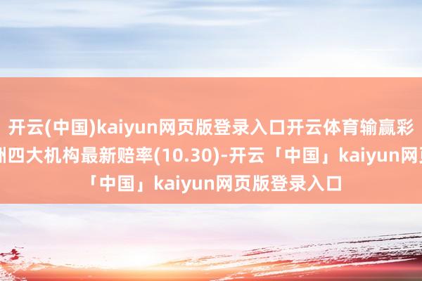开云(中国)kaiyun网页版登录入口开云体育输赢彩24169期欧洲四大机构最新赔率(10.30)-开云「中国」kaiyun网页版登录入口