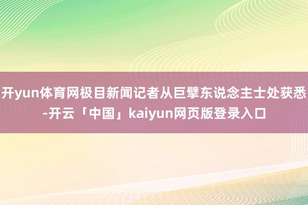 开yun体育网极目新闻记者从巨擘东说念主士处获悉-开云「中国」kaiyun网页版登录入口