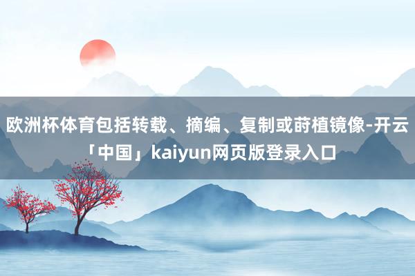 欧洲杯体育包括转载、摘编、复制或莳植镜像-开云「中国」kaiyun网页版登录入口