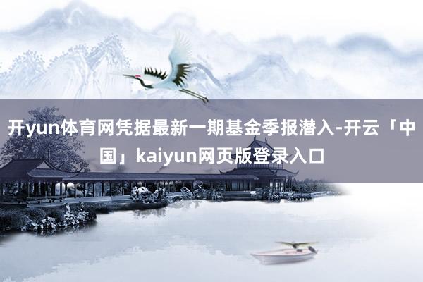 开yun体育网凭据最新一期基金季报潜入-开云「中国」kaiyun网页版登录入口