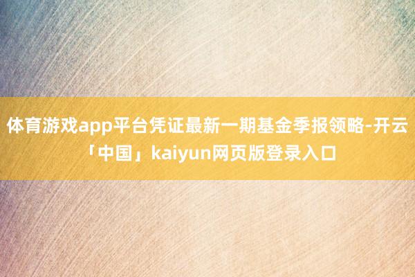 体育游戏app平台凭证最新一期基金季报领略-开云「中国」kaiyun网页版登录入口