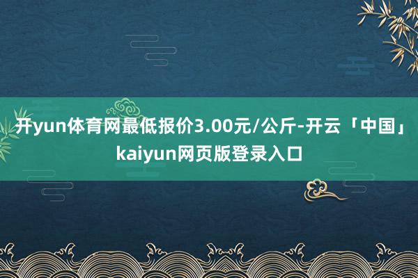 开yun体育网最低报价3.00元/公斤-开云「中国」kaiyun网页版登录入口