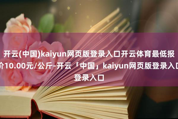 开云(中国)kaiyun网页版登录入口开云体育最低报价10.00元/公斤-开云「中国」kaiyun网页版登录入口