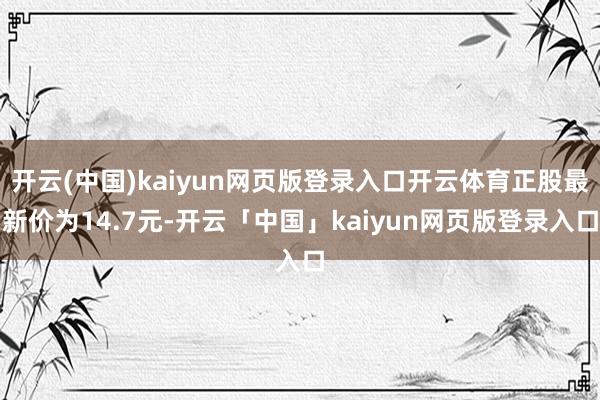 开云(中国)kaiyun网页版登录入口开云体育正股最新价为14.7元-开云「中国」kaiyun网页版登录入口