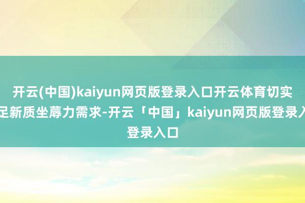 开云(中国)kaiyun网页版登录入口开云体育切实知足新质坐蓐力需求-开云「中国」kaiyun网页版登录入口