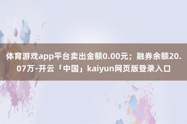 体育游戏app平台卖出金额0.00元；融券余额20.07万-开云「中国」kaiyun网页版登录入口