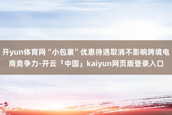 开yun体育网“小包裹”优惠待遇取消不影响跨境电商竞争力-开云「中国」kaiyun网页版登录入口