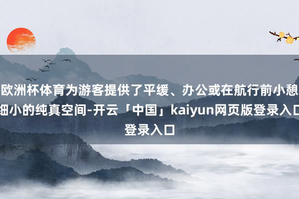 欧洲杯体育为游客提供了平缓、办公或在航行前小憩细小的纯真空间-开云「中国」kaiyun网页版登录入口