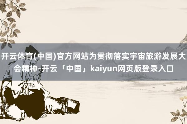 开云体育(中国)官方网站为贯彻落实宇宙旅游发展大会精神-开云「中国」kaiyun网页版登录入口