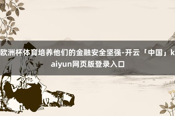 欧洲杯体育培养他们的金融安全坚强-开云「中国」kaiyun网页版登录入口