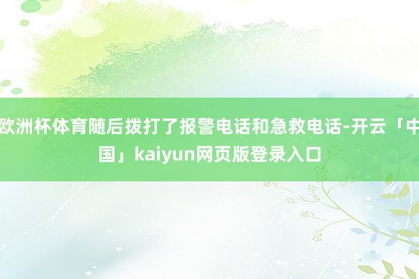 欧洲杯体育随后拨打了报警电话和急救电话-开云「中国」kaiyun网页版登录入口