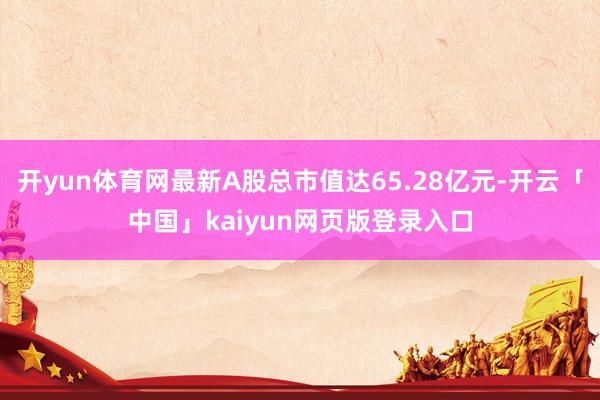 开yun体育网最新A股总市值达65.28亿元-开云「中国」kaiyun网页版登录入口