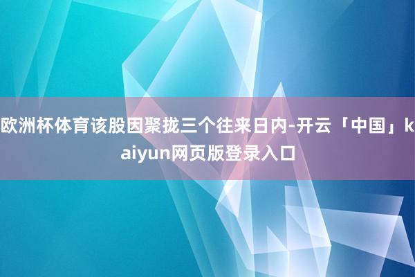 欧洲杯体育该股因聚拢三个往来日内-开云「中国」kaiyun网页版登录入口