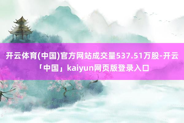 开云体育(中国)官方网站成交量537.51万股-开云「中国」kaiyun网页版登录入口