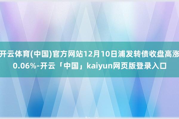 开云体育(中国)官方网站12月10日浦发转债收盘高涨0.06%-开云「中国」kaiyun网页版登录入口