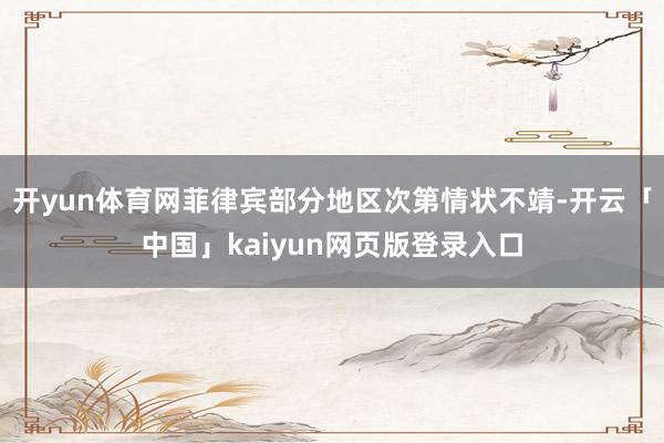 开yun体育网菲律宾部分地区次第情状不靖-开云「中国」kaiyun网页版登录入口
