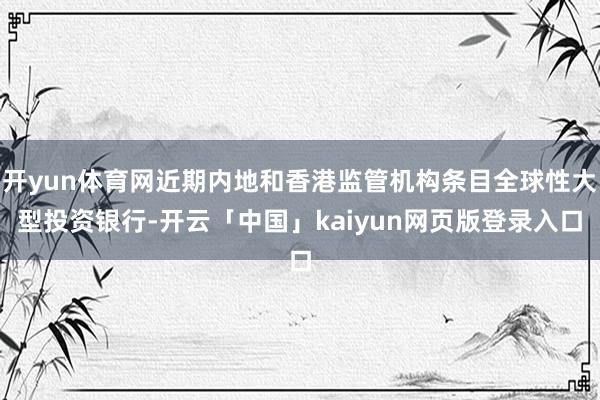 开yun体育网近期内地和香港监管机构条目全球性大型投资银行-开云「中国」kaiyun网页版登录入口