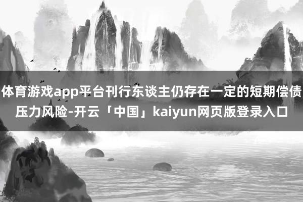 体育游戏app平台刊行东谈主仍存在一定的短期偿债压力风险-开云「中国」kaiyun网页版登录入口