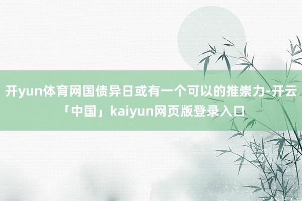 开yun体育网国债异日或有一个可以的推崇力-开云「中国」kaiyun网页版登录入口