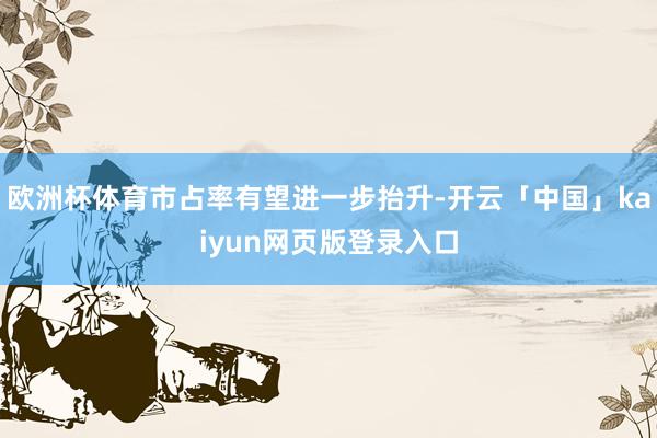欧洲杯体育市占率有望进一步抬升-开云「中国」kaiyun网页版登录入口