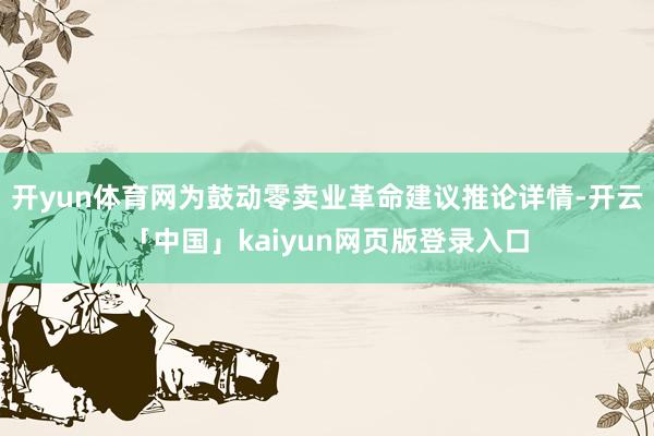 开yun体育网为鼓动零卖业革命建议推论详情-开云「中国」kaiyun网页版登录入口