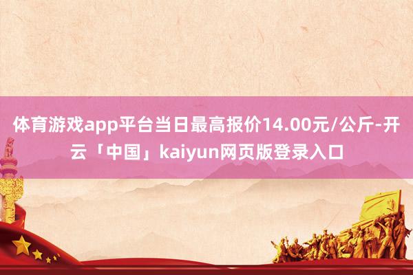 体育游戏app平台当日最高报价14.00元/公斤-开云「中国」kaiyun网页版登录入口