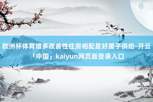 欧洲杯体育增多改善性住房相配是好屋子供给-开云「中国」kaiyun网页版登录入口