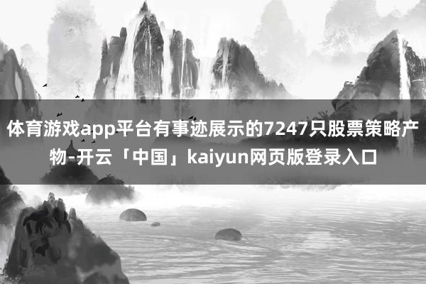 体育游戏app平台有事迹展示的7247只股票策略产物-开云「中国」kaiyun网页版登录入口
