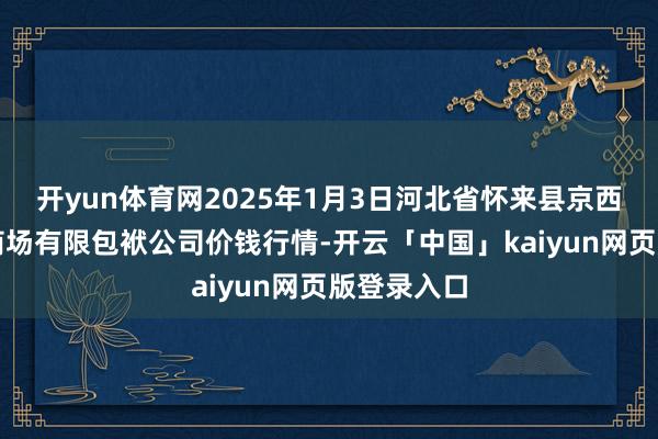 开yun体育网2025年1月3日河北省怀来县京西果菜批发商场有限包袱公司价钱行情-开云「中国」kaiyun网页版登录入口