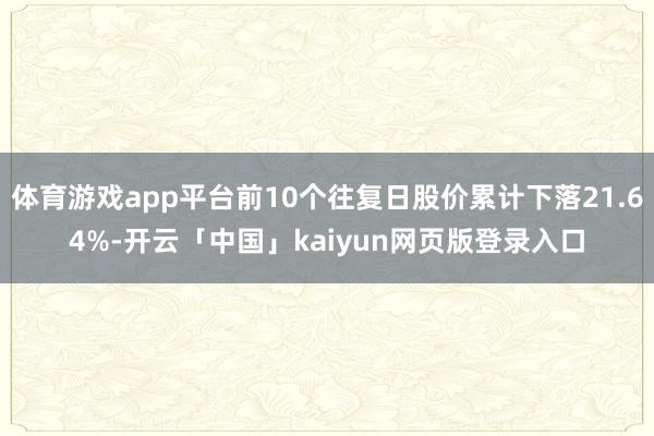 体育游戏app平台前10个往复日股价累计下落21.64%-开云「中国」kaiyun网页版登录入口