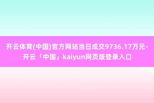 开云体育(中国)官方网站当日成交9736.17万元-开云「中国」kaiyun网页版登录入口