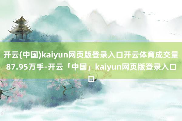 开云(中国)kaiyun网页版登录入口开云体育成交量87.95万手-开云「中国」kaiyun网页版登录入口