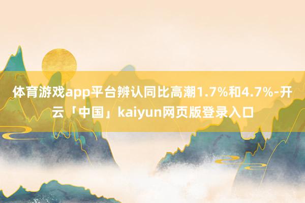 体育游戏app平台辨认同比高潮1.7%和4.7%-开云「中国」kaiyun网页版登录入口
