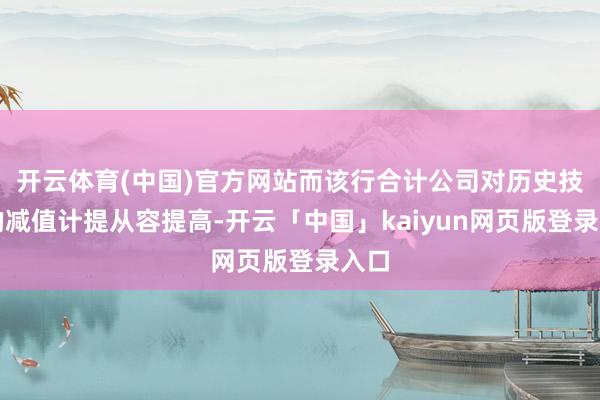开云体育(中国)官方网站而该行合计公司对历史技俩的减值计提从容提高-开云「中国」kaiyun网页版登录入口