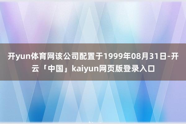 开yun体育网该公司配置于1999年08月31日-开云「中国」kaiyun网页版登录入口