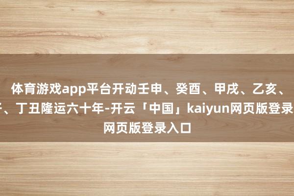 体育游戏app平台开动壬申、癸酉、甲戌、乙亥、丙子、丁丑隆运六十年-开云「中国」kaiyun网页版登录入口