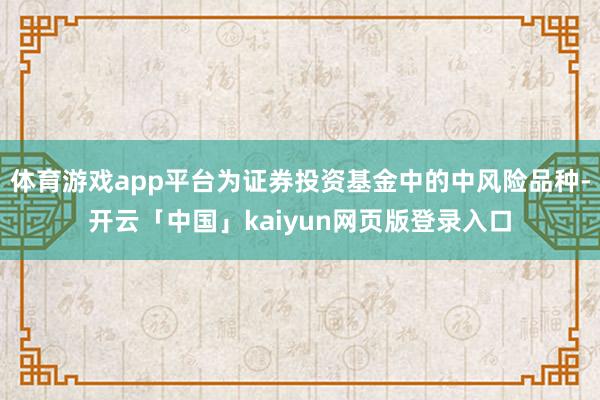 体育游戏app平台为证券投资基金中的中风险品种-开云「中国」kaiyun网页版登录入口