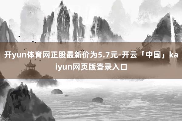开yun体育网正股最新价为5.7元-开云「中国」kaiyun网页版登录入口