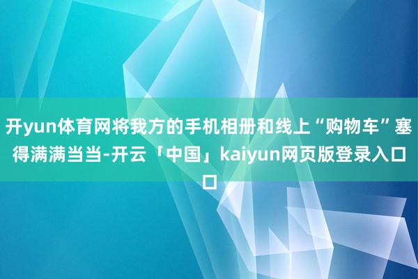 开yun体育网将我方的手机相册和线上“购物车”塞得满满当当-开云「中国」kaiyun网页版登录入口