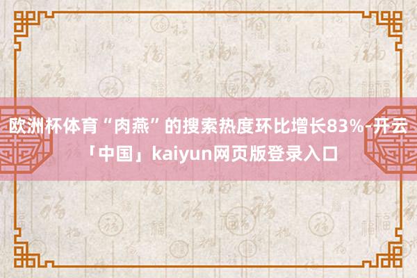 欧洲杯体育“肉燕”的搜索热度环比增长83%-开云「中国」kaiyun网页版登录入口