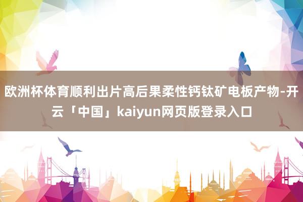 欧洲杯体育顺利出片高后果柔性钙钛矿电板产物-开云「中国」kaiyun网页版登录入口