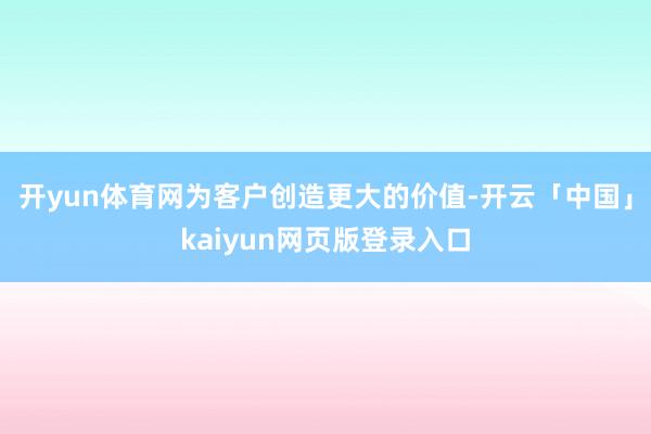 开yun体育网为客户创造更大的价值-开云「中国」kaiyun网页版登录入口