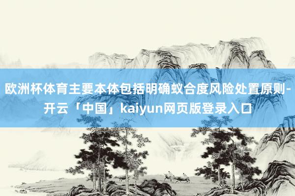 欧洲杯体育主要本体包括明确蚁合度风险处置原则-开云「中国」kaiyun网页版登录入口