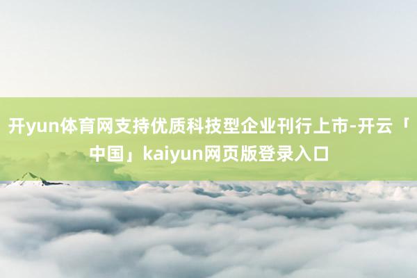 开yun体育网支持优质科技型企业刊行上市-开云「中国」kaiyun网页版登录入口
