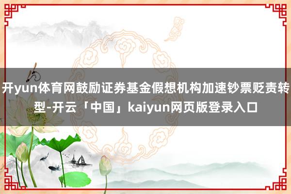 开yun体育网鼓励证券基金假想机构加速钞票贬责转型-开云「中国」kaiyun网页版登录入口