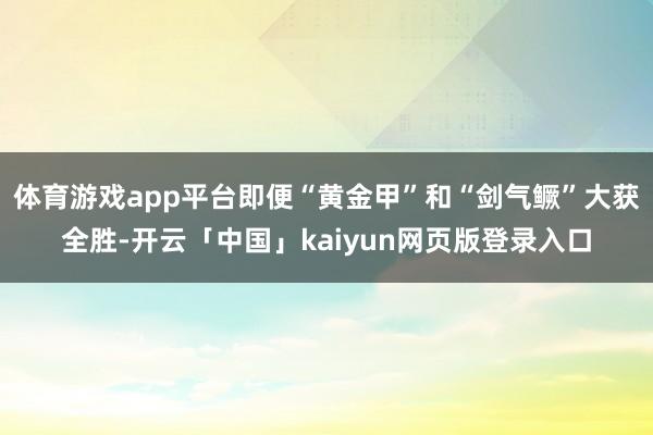 体育游戏app平台即便“黄金甲”和“剑气鳜”大获全胜-开云「中国」kaiyun网页版登录入口