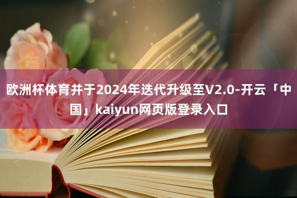 欧洲杯体育并于2024年迭代升级至V2.0-开云「中国」kaiyun网页版登录入口