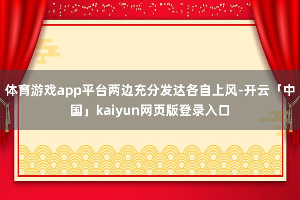 体育游戏app平台两边充分发达各自上风-开云「中国」kaiyun网页版登录入口