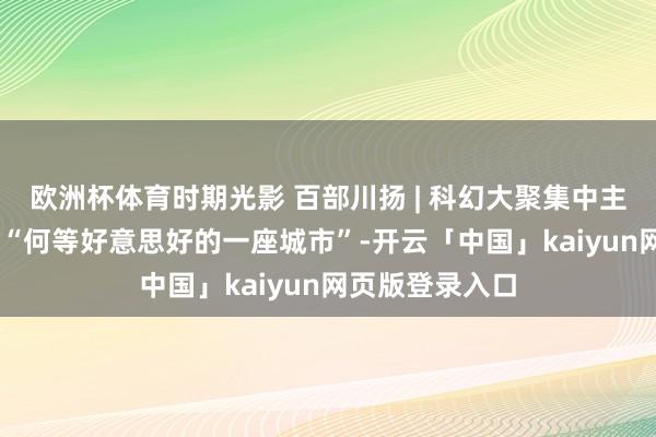 欧洲杯体育时期光影 百部川扬 | 科幻大聚集中主席的成齐记念 “何等好意思好的一座城市”-开云「中国」kaiyun网页版登录入口
