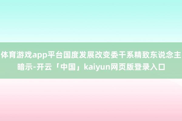 体育游戏app平台国度发展改变委干系精致东说念主暗示-开云「中国」kaiyun网页版登录入口